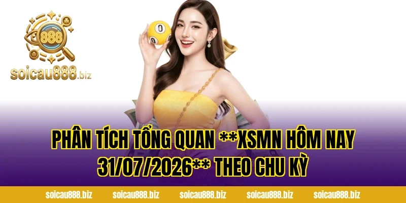Phân tích tổng quan **XSMN Hôm Nay 31/07/2026** theo chu kỳ