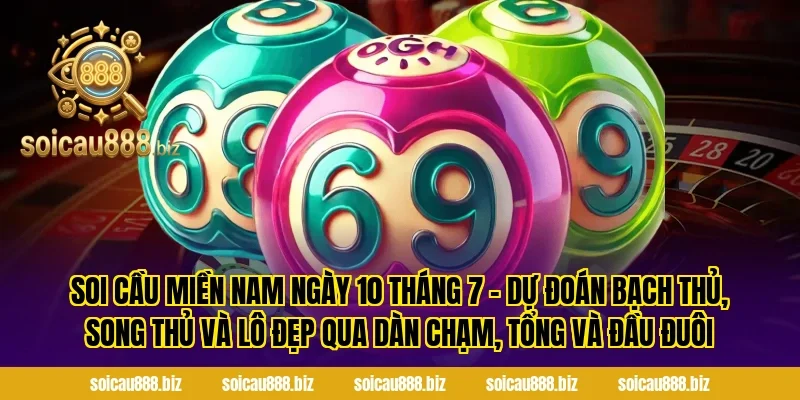 Soi cầu miền Nam ngày 10 tháng 7 – Dự đoán bạch thủ, song thủ và lô đẹp qua dàn chạm, tổng và đầu đuôi
