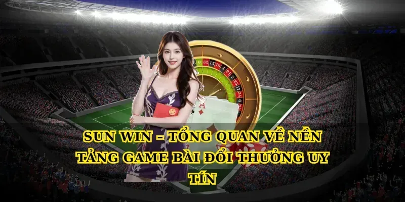 Sun Win – Tổng Quan Về Nền Tảng Game Bài Đổi Thưởng Uy Tín