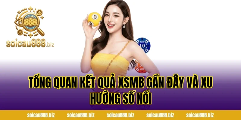 Tổng Quan Kết Quả XSMB Gần Đây Và Xu Hướng Số Nổi