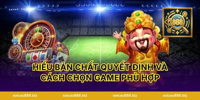 Hiểu bản chất quyết định và cách chọn game phù hợp